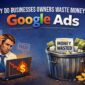 Why Do Businesses Waste Money On Google Ads?
